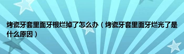 烤瓷牙套里面牙根爛掉了怎么辦（烤瓷牙套里面牙爛光了是什么原因）