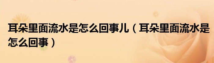 耳朵里面流水是怎么回事兒（耳朵里面流水是怎么回事）