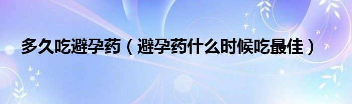 多久吃避孕藥（避孕藥什么時(shí)候吃最佳）