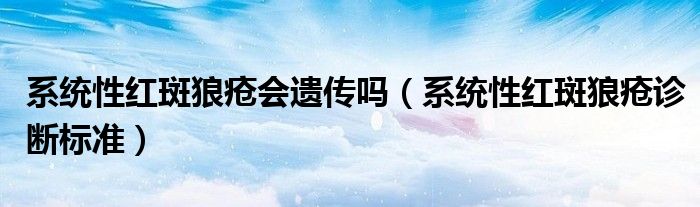 系統(tǒng)性紅斑狼瘡會(huì)遺傳嗎（系統(tǒng)性紅斑狼瘡診斷標(biāo)準(zhǔn)）