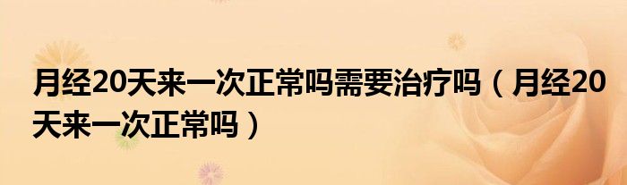 月經(jīng)20天來一次正常嗎需要治療嗎（月經(jīng)20天來一次正常嗎）