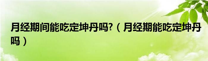 月經(jīng)期間能吃定坤丹嗎?（月經(jīng)期能吃定坤丹嗎）