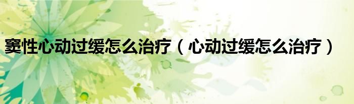 竇性心動過緩怎么治療（心動過緩怎么治療）