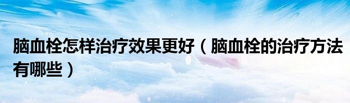 腦血栓怎樣治療效果更好（腦血栓的治療方法有哪些）