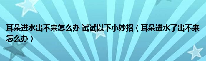 耳朵進(jìn)水出不來怎么辦 試試以下小妙招（耳朵進(jìn)水了出不來怎么辦）