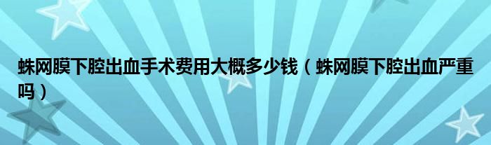 蛛網(wǎng)膜下腔出血手術(shù)費用大概多少錢（蛛網(wǎng)膜下腔出血嚴重嗎）