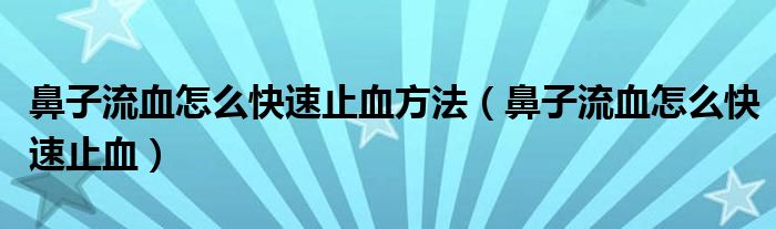 鼻子流血怎么快速止血方法（鼻子流血怎么快速止血）