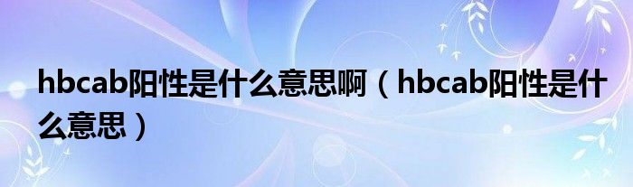 hbcab陽性是什么意思?。╤bcab陽性是什么意思）