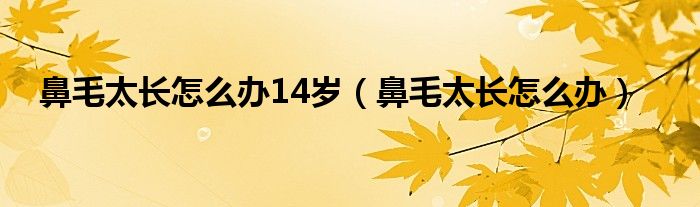 鼻毛太長怎么辦14歲（鼻毛太長怎么辦）