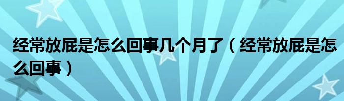 經(jīng)常放屁是怎么回事幾個月了（經(jīng)常放屁是怎么回事）