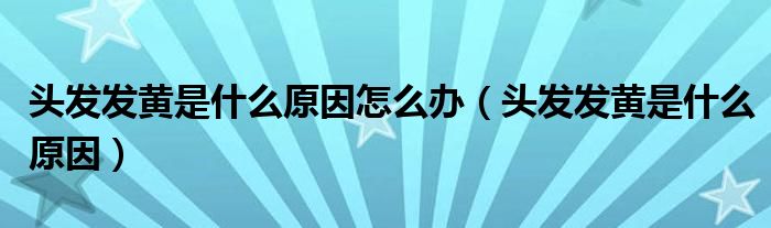 頭發(fā)發(fā)黃是什么原因怎么辦（頭發(fā)發(fā)黃是什么原因）