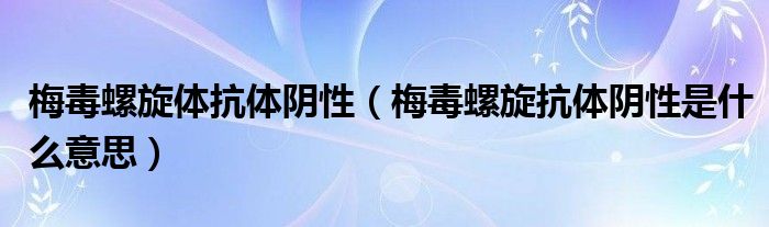 梅毒螺旋體抗體陰性（梅毒螺旋抗體陰性是什么意思）