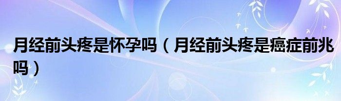 月經(jīng)前頭疼是懷孕嗎（月經(jīng)前頭疼是癌癥前兆嗎）