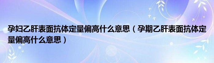 孕婦乙肝表面抗體定量偏高什么意思（孕期乙肝表面抗體定量偏高什么意思）