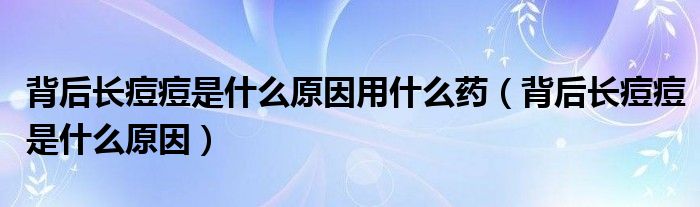 背后長痘痘是什么原因用什么藥（背后長痘痘是什么原因）