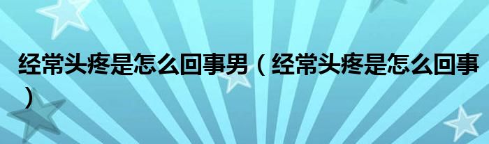 經(jīng)常頭疼是怎么回事男（經(jīng)常頭疼是怎么回事）