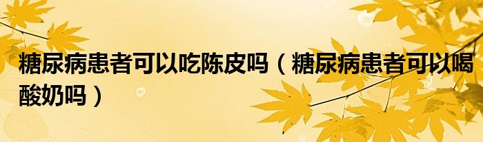 糖尿病患者可以吃陳皮嗎（糖尿病患者可以喝酸奶嗎）