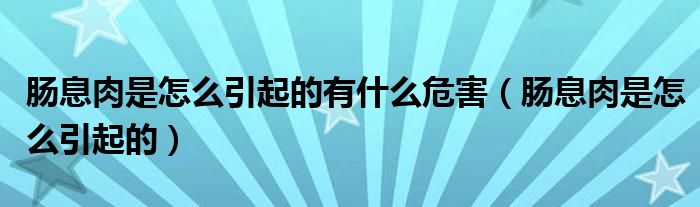 腸息肉是怎么引起的有什么危害（腸息肉是怎么引起的）