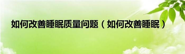 如何改善睡眠質(zhì)量問題（如何改善睡眠）