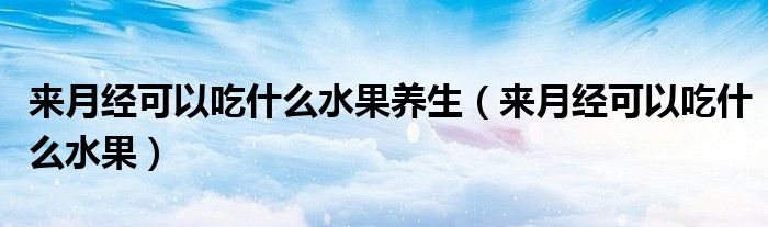 來(lái)月經(jīng)可以吃什么水果養(yǎng)生（來(lái)月經(jīng)可以吃什么水果）