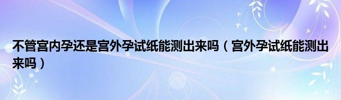 不管宮內(nèi)孕還是宮外孕試紙能測出來嗎（宮外孕試紙能測出來嗎）