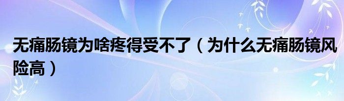 無痛腸鏡為啥疼得受不了（為什么無痛腸鏡風(fēng)險高）