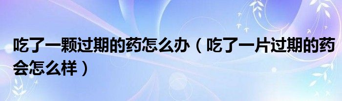 吃了一顆過期的藥怎么辦（吃了一片過期的藥會怎么樣）