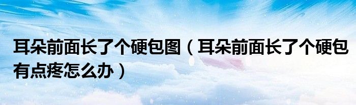 耳朵前面長(zhǎng)了個(gè)硬包圖（耳朵前面長(zhǎng)了個(gè)硬包有點(diǎn)疼怎么辦）