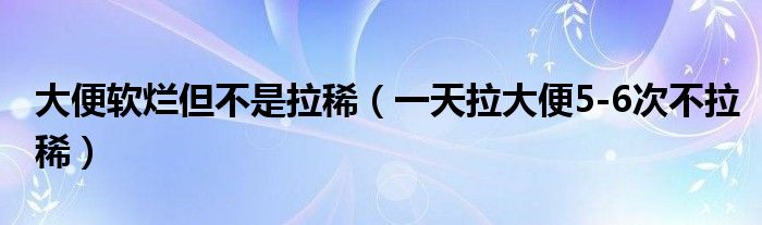 大便軟爛但不是拉?。ㄒ惶炖蟊?-6次不拉稀）