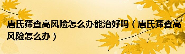 唐氏篩查高風險怎么辦能治好嗎（唐氏篩查高風險怎么辦）