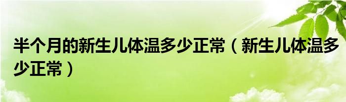 半個月的新生兒體溫多少正常（新生兒體溫多少正常）