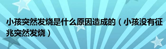 小孩突然發(fā)燒是什么原因造成的（小孩沒有征兆突然發(fā)燒）