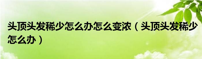 頭頂頭發(fā)稀少怎么辦怎么變濃（頭頂頭發(fā)稀少怎么辦）