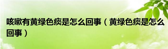 咳嗽有黃綠色痰是怎么回事（黃綠色痰是怎么回事）