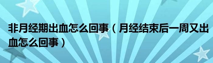 非月經(jīng)期出血怎么回事（月經(jīng)結(jié)束后一周又出血怎么回事）