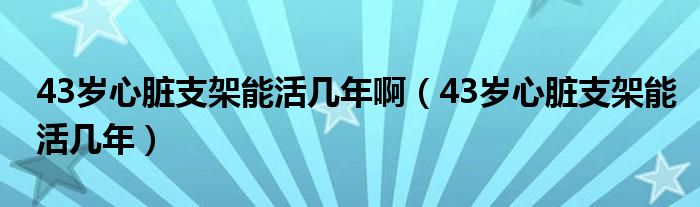 43歲心臟支架能活幾年?。?3歲心臟支架能活幾年）