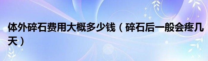 體外碎石費(fèi)用大概多少錢（碎石后一般會疼幾天）