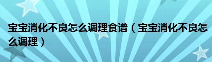 寶寶消化不良怎么調(diào)理食譜（寶寶消化不良怎么調(diào)理）