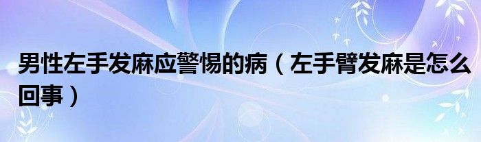 男性左手發(fā)麻應警惕的病（左手臂發(fā)麻是怎么回事）