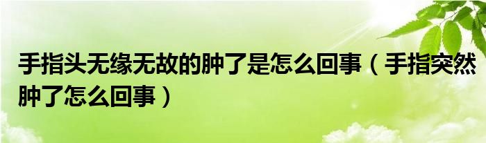 手指頭無緣無故的腫了是怎么回事（手指突然腫了怎么回事）