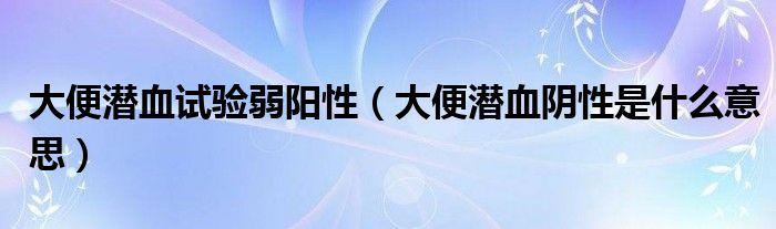 大便潛血試驗弱陽性（大便潛血陰性是什么意思）