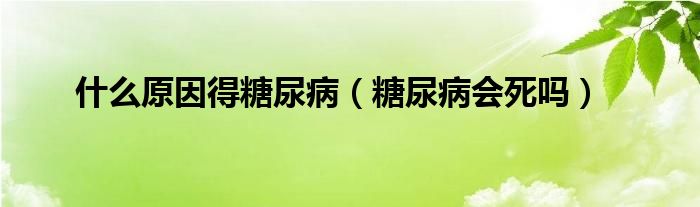 什么原因得糖尿?。ㄌ悄虿?huì)死嗎）