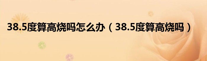 38.5度算高燒嗎怎么辦（38.5度算高燒嗎）