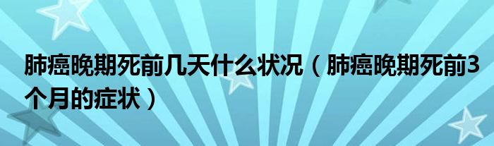 肺癌晚期死前幾天什么狀況（肺癌晚期死前3個月的癥狀）