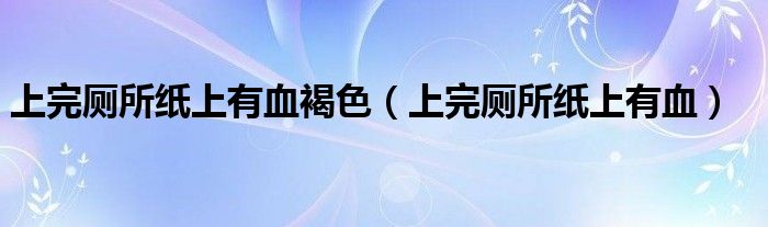 上完廁所紙上有血褐色（上完廁所紙上有血）