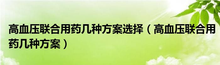 高血壓聯(lián)合用藥幾種方案選擇（高血壓聯(lián)合用藥幾種方案）