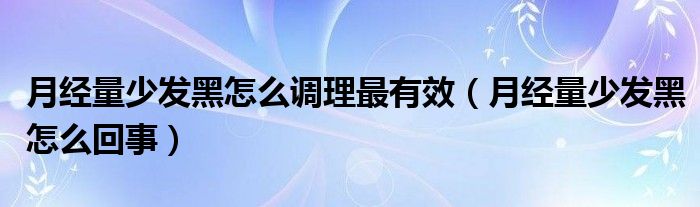 月經量少發(fā)黑怎么調理最有效（月經量少發(fā)黑怎么回事）