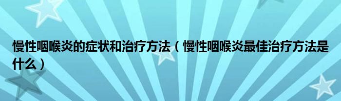 慢性咽喉炎的癥狀和治療方法（慢性咽喉炎最佳治療方法是什么）