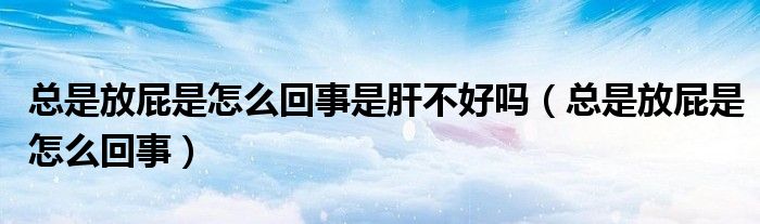 總是放屁是怎么回事是肝不好嗎（總是放屁是怎么回事）