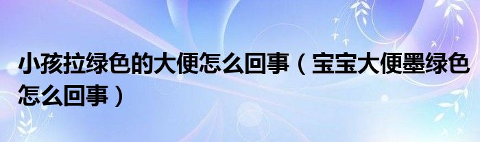 小孩拉綠色的大便怎么回事（寶寶大便墨綠色怎么回事）